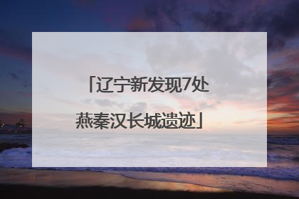 辽宁新发现7处燕秦汉长城遗迹